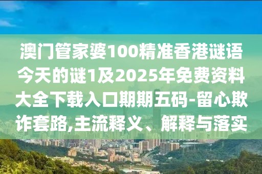 澳門(mén)管家婆100精準(zhǔn)香港謎語(yǔ)今天的謎1及2025年免費(fèi)資料大全下載入口期期五碼-留心欺詐套路,主流釋義、解釋與落實(shí)
