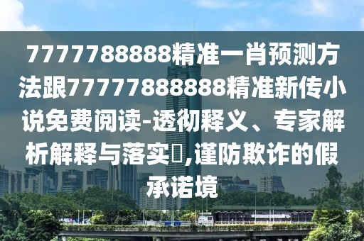7777788888精準一肖預測方法跟77777888888精準新傳小說免費閱讀-透徹釋義、專家解析解釋與落實?,謹防欺詐的假承諾境
