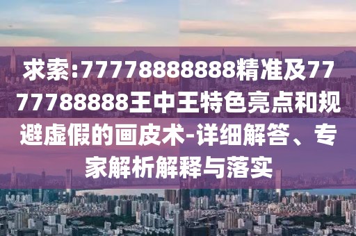 求索:77778888888精準(zhǔn)及7777788888王中王特色亮點(diǎn)和規(guī)避虛假的畫(huà)皮術(shù)-詳細(xì)解答、專家解析解釋與落實(shí)