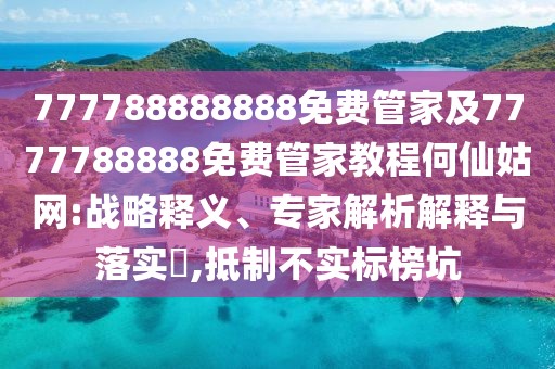 777788888888免費(fèi)管家及7777788888免費(fèi)管家教程何仙姑網(wǎng):戰(zhàn)略釋義、專家解析解釋與落實(shí)?,抵制不實(shí)標(biāo)榜坑
