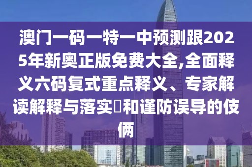 澳門一碼一特一中預測跟2025年新奧正版免費大全,全面釋義六碼復式重點釋義、專家解讀解釋與落實?和謹防誤導的伎倆