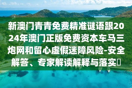 新澳門青青免費精準(zhǔn)謎語跟2024年澳門正版免費資本車馬三炮網(wǎng)和留心虛假迷障風(fēng)險-安全解答、專家解讀解釋與落實?