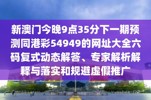 新澳門今晚9點35分下一期預(yù)測同港彩54949的網(wǎng)址大全六碼復(fù)式動態(tài)解答、專家解析解釋與落實和規(guī)避虛假推廣