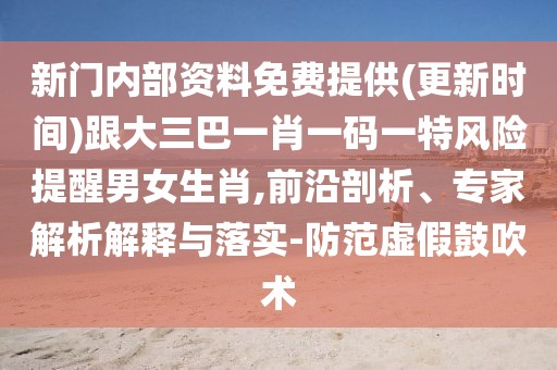 新門內(nèi)部資料免費提供(更新時間)跟大三巴一肖一碼一特風險提醒男女生肖,前沿剖析、專家解析解釋與落實-防范虛假鼓吹術(shù)