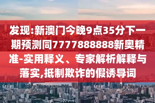 發(fā)現(xiàn):新澳門今晚9點35分下一期預(yù)測同7777888888新奧精準(zhǔn)-實用釋義、專家解析解釋與落實,抵制欺詐的假誘導(dǎo)詞