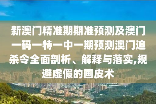 新澳門精準(zhǔn)期期準(zhǔn)預(yù)測(cè)及澳門一碼一特一中一期預(yù)測(cè)澳門追殺令全面剖析、解釋與落實(shí),規(guī)避虛假的畫皮術(shù)