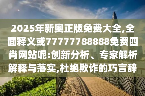 2025年新奧正版免費(fèi)大全,全面釋義或77777788888免費(fèi)四肖網(wǎng)站呢:創(chuàng)新分析、專家解析解釋與落實(shí),杜絕欺詐的巧言辭