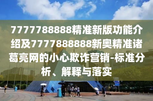 7777788888精準(zhǔn)新版功能介紹及7777888888新奧精準(zhǔn)諸葛亮網(wǎng)的小心欺詐營(yíng)銷-標(biāo)準(zhǔn)分析、解釋與落實(shí)