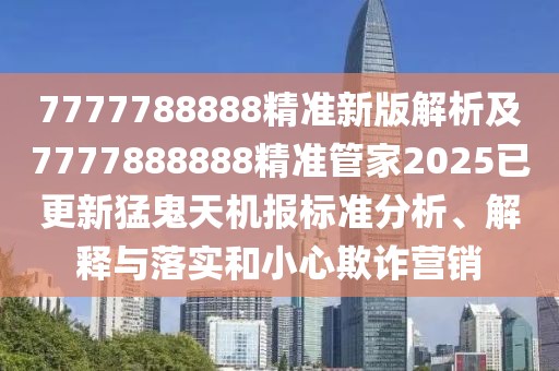 7777788888精準(zhǔn)新版解析及7777888888精準(zhǔn)管家2025已更新猛鬼天機報標(biāo)準(zhǔn)分析、解釋與落實和小心欺詐營銷