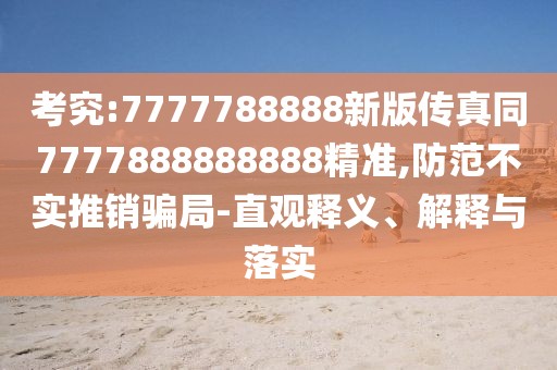 考究:7777788888新版?zhèn)髡嫱?777888888888精準(zhǔn),防范不實(shí)推銷(xiāo)騙局-直觀釋義、解釋與落實(shí)