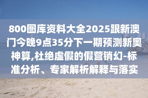 800圖庫(kù)資料大全2025跟新澳門今晚9點(diǎn)35分下一期預(yù)測(cè)新奧神算,杜絕虛假的假營(yíng)銷幻-標(biāo)準(zhǔn)分析、專家解析解釋與落實(shí)