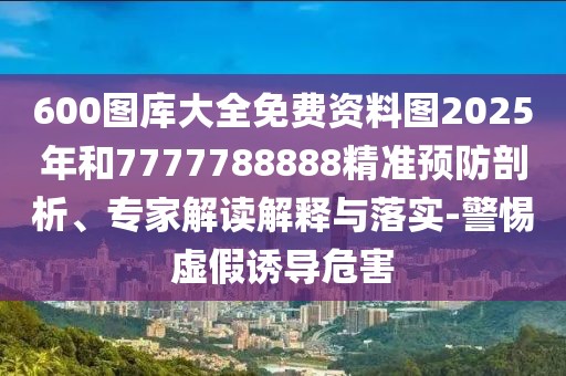 600圖庫(kù)大全免費(fèi)資料圖2025年和7777788888精準(zhǔn)預(yù)防剖析、專家解讀解釋與落實(shí)-警惕虛假誘導(dǎo)危害