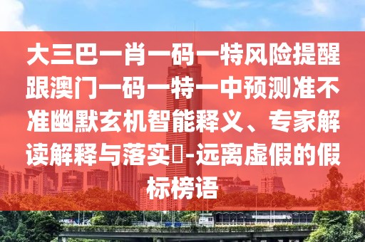 大三巴一肖一碼一特風(fēng)險(xiǎn)提醒跟澳門一碼一特一中預(yù)測準(zhǔn)不準(zhǔn)幽默玄機(jī)智能釋義、專家解讀解釋與落實(shí)?-遠(yuǎn)離虛假的假標(biāo)榜語