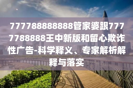 777788888888管家婆跟7777788888王中新版和留心欺詐性廣告-科學(xué)釋義、專家解析解釋與落實(shí)