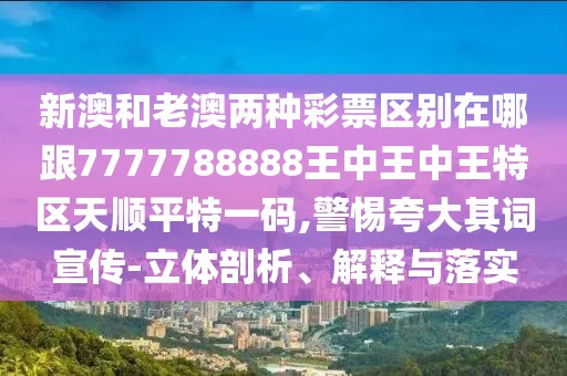 新澳和老澳兩種彩票區(qū)別在哪跟7777788888王中王中王特區(qū)天順平特一碼,警惕夸大其詞宣傳-立體剖析、解釋與落實