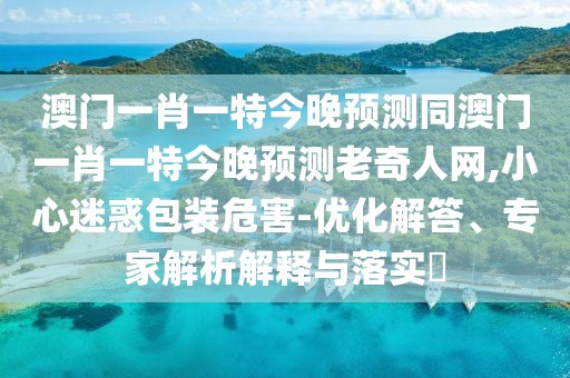 澳門一肖一特今晚預測同澳門一肖一特今晚預測老奇人網(wǎng),小心迷惑包裝危害-優(yōu)化解答、專家解析解釋與落實?