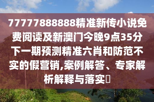 77777888888精準新傳小說免費閱讀及新澳門今晚9點35分下一期預測精準六肖和防范不實的假營銷,案例解答、專家解析解釋與落實?