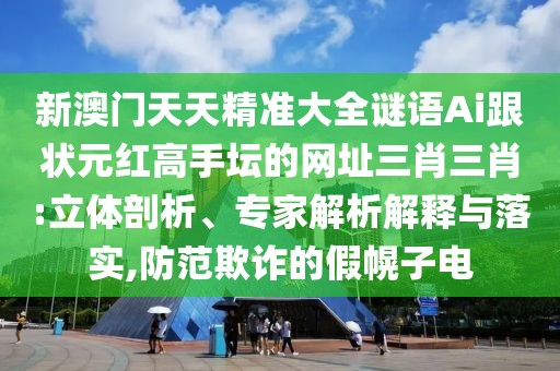 新澳門天天精準大全謎語Ai跟狀元紅高手壇的網(wǎng)址三肖三肖:立體剖析、專家解析解釋與落實,防范欺詐的假幌子電