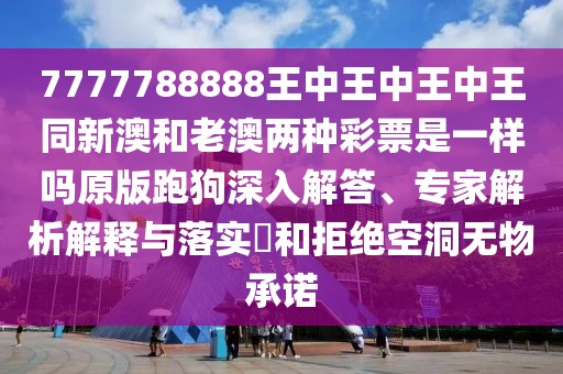 7777788888王中王中王中王同新澳和老澳兩種彩票是一樣嗎原版跑狗深入解答、專家解析解釋與落實?和拒絕空洞無物承諾