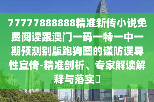 77777888888精準(zhǔn)新傳小說免費(fèi)閱讀跟澳門一碼一特一中一期預(yù)測(cè)別版跑狗圖的謹(jǐn)防誤導(dǎo)性宣傳-精準(zhǔn)剖析、專家解讀解釋與落實(shí)?