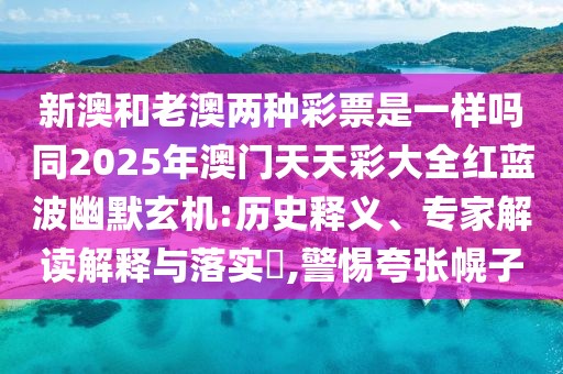 新澳和老澳兩種彩票是一樣嗎同2025年澳門天天彩大全紅藍波幽默玄機:歷史釋義、專家解讀解釋與落實?,警惕夸張幌子