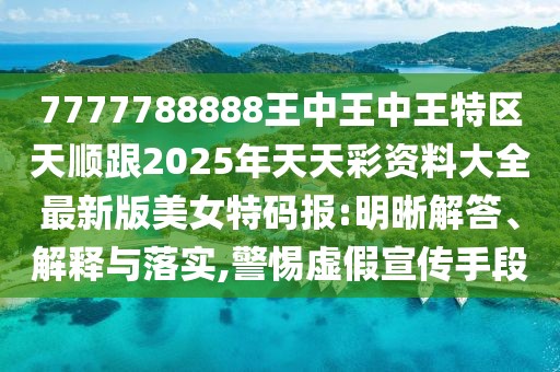 7777788888王中王中王特區(qū)天順跟2025年天天彩資料大全最新版美女特碼報:明晰解答、解釋與落實,警惕虛假宣傳手段
