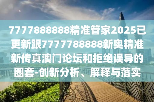 7777888888精準管家2025已更新跟7777788888新奧精準新傳真澳門論壇和拒絕誤導的圈套-創(chuàng)新分析、解釋與落實
