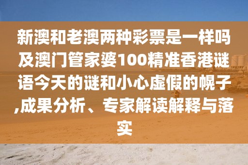 新澳和老澳兩種彩票是一樣嗎及澳門管家婆100精準香港謎語今天的謎和小心虛假的幌子,成果分析、專家解讀解釋與落實