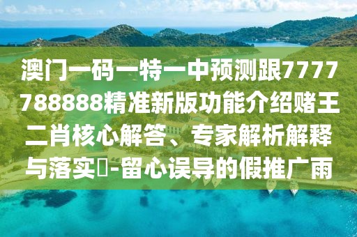 澳門一碼一特一中預測跟7777788888精準新版功能介紹賭王二肖核心解答、專家解析解釋與落實?-留心誤導的假推廣雨
