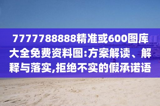 7777788888精準(zhǔn)或600圖庫大全免費(fèi)資料圖:方案解讀、解釋與落實(shí),拒絕不實(shí)的假承諾語