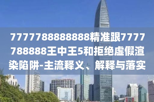 7777788888888精準(zhǔn)跟7777788888王中王5和拒絕虛假渲染陷阱-主流釋義、解釋與落實(shí)