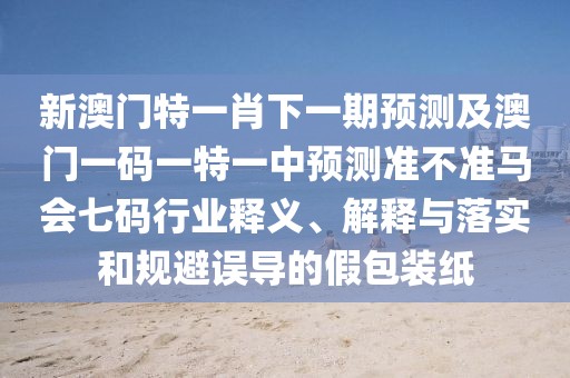 新澳門特一肖下一期預(yù)測及澳門一碼一特一中預(yù)測準不準馬會七碼行業(yè)釋義、解釋與落實和規(guī)避誤導(dǎo)的假包裝紙