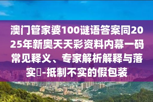 澳門管家婆100謎語答案同2025年新奧天天彩資料內(nèi)幕一碼常見釋義、專家解析解釋與落實?-抵制不實的假包裝