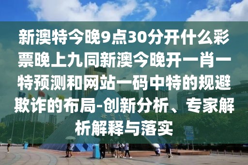 新澳特今晚9點(diǎn)30分開什么彩票晚上九同新澳今晚開一肖一特預(yù)測和網(wǎng)站一碼中特的規(guī)避欺詐的布局-創(chuàng)新分析、專家解析解釋與落實(shí)