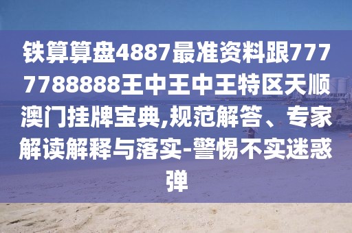 鐵算算盤4887最準(zhǔn)資料跟7777788888王中王中王特區(qū)天順澳門掛牌寶典,規(guī)范解答、專家解讀解釋與落實(shí)-警惕不實(shí)迷惑彈