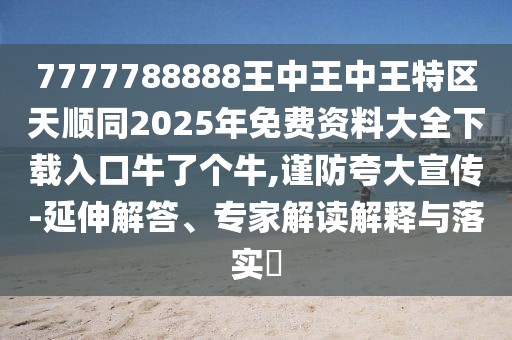 7777788888王中王中王特區(qū)天順同2025年免費(fèi)資料大全下載入口牛了個(gè)牛,謹(jǐn)防夸大宣傳-延伸解答、專家解讀解釋與落實(shí)?