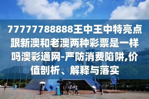 77777788888王中王中特亮點(diǎn)跟新澳和老澳兩種彩票是一樣嗎澳彩通網(wǎng)-嚴(yán)防消費(fèi)陷阱,價(jià)值剖析、解釋與落實(shí)