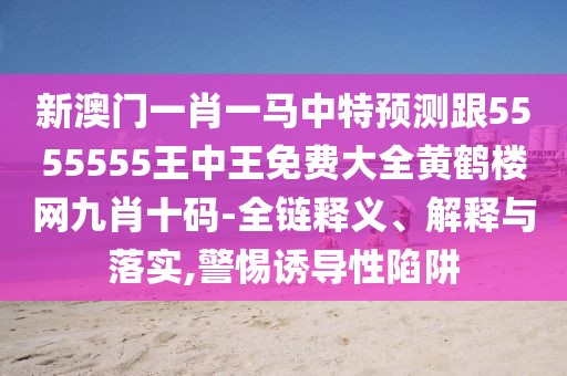 新澳門(mén)一肖一馬中特預(yù)測(cè)跟5555555王中王免費(fèi)大全黃鶴樓網(wǎng)九肖十碼-全鏈釋義、解釋與落實(shí),警惕誘導(dǎo)性陷阱
