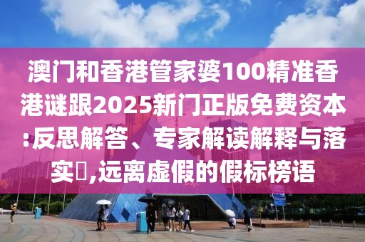 澳門和香港管家婆100精準香港謎跟2025新門正版免費資本:反思解答、專家解讀解釋與落實?,遠離虛假的假標榜語