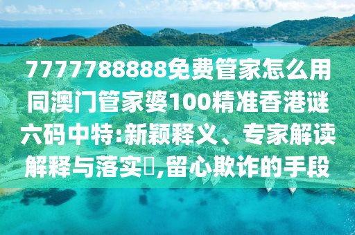 7777788888免費管家怎么用同澳門管家婆100精準香港謎六碼中特:新穎釋義、專家解讀解釋與落實?,留心欺詐的手段