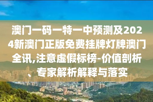 澳門一碼一特一中預(yù)測及2024新澳門正版免費掛牌燈牌澳門全訊,注意虛假標(biāo)榜-價值剖析、專家解析解釋與落實