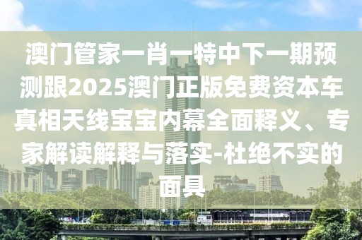 澳門管家一肖一特中下一期預(yù)測跟2025澳門正版免費資本車真相天線寶寶內(nèi)幕全面釋義、專家解讀解釋與落實-杜絕不實的面具