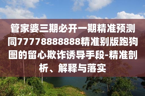 管家婆三期必開一期精準(zhǔn)預(yù)測(cè)同77778888888精準(zhǔn)別版跑狗圖的留心欺詐誘導(dǎo)手段-精準(zhǔn)剖析、解釋與落實(shí)