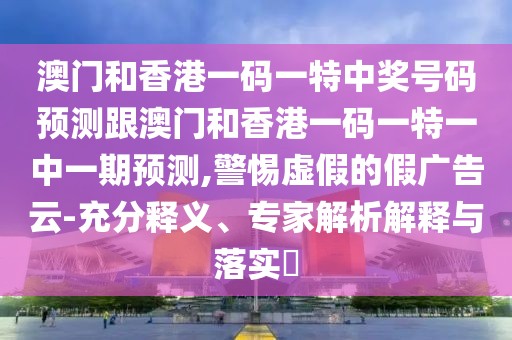 澳門和香港一碼一特中獎(jiǎng)號(hào)碼預(yù)測(cè)跟澳門和香港一碼一特一中一期預(yù)測(cè),警惕虛假的假?gòu)V告云-充分釋義、專家解析解釋與落實(shí)?