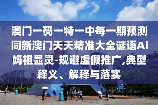 澳門一碼一特一中每一期預(yù)測(cè)同新澳門天天精準(zhǔn)大全謎語Ai媽祖顯靈-規(guī)避虛假推廣,典型釋義、解釋與落實(shí)
