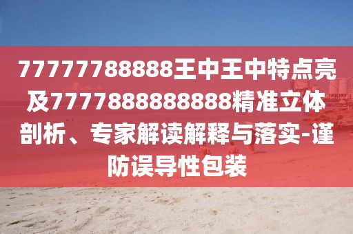 77777788888王中王中特點亮及7777888888888精準立體剖析、專家解讀解釋與落實-謹防誤導性包裝