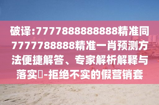 破譯:7777888888888精準(zhǔn)同7777788888精準(zhǔn)一肖預(yù)測方法便捷解答、專家解析解釋與落實?-拒絕不實的假營銷套