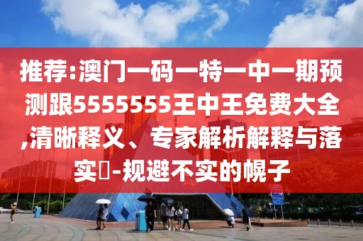 推薦:澳門(mén)一碼一特一中一期預(yù)測(cè)跟5555555王中王免費(fèi)大全,清晰釋義、專家解析解釋與落實(shí)?-規(guī)避不實(shí)的幌子