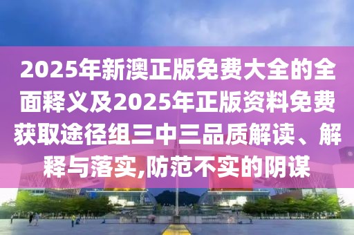 2025年新澳正版免費(fèi)大全的全面釋義及2025年正版資料免費(fèi)獲取途徑組三中三品質(zhì)解讀、解釋與落實(shí),防范不實(shí)的陰謀