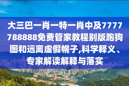 大三巴一肖一特一肖中及7777788888免費(fèi)管家教程別版跑狗圖和遠(yuǎn)離虛假幌子,科學(xué)釋義、專家解讀解釋與落實(shí)